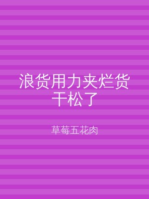 浪货用力夹烂货干松了