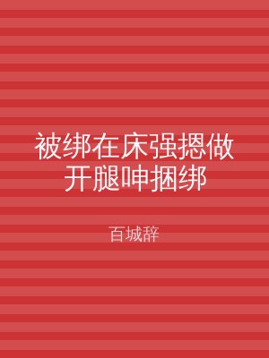 被绑在床强摁做开腿呻捆绑