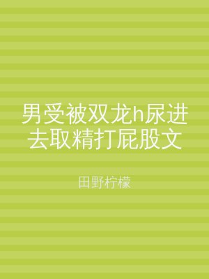 男受被双龙h尿进去取精打屁股文