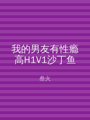 我的男友有性瘾高H1V1沙丁鱼