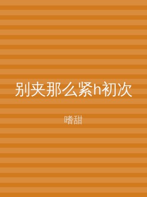 别夹那么紧h初次
