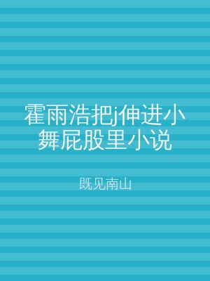 霍雨浩把j伸进小舞屁股里小说