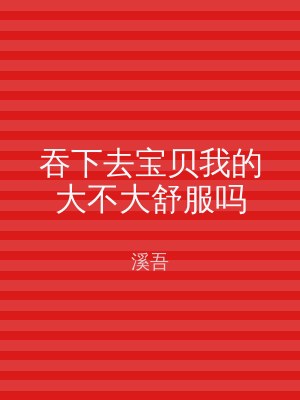 吞下去宝贝我的大不大舒服吗