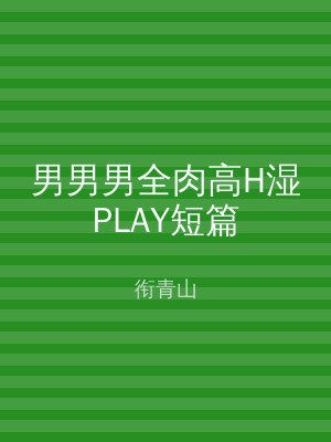 男男男全肉高H湿PLAY短篇