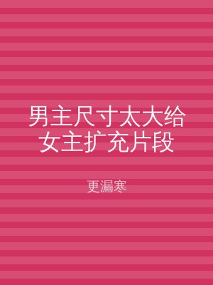 男主尺寸太大给女主扩充片段