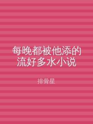 每晚都被他添的流好多水小说