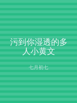 污到你湿透的多人小黄文
