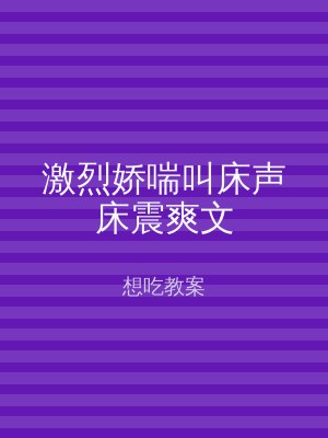 激烈娇喘叫床声床震爽文
