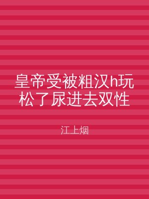 皇帝受被粗汉h玩松了尿进去双性