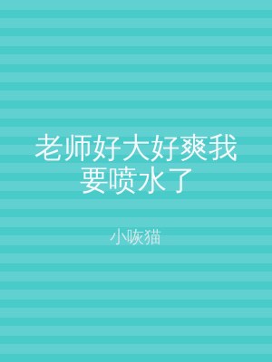 老师好大好爽我要喷水了