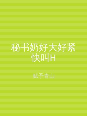 秘书奶好大好紧快叫H