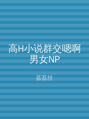 高H小说群交嗯啊男女NP