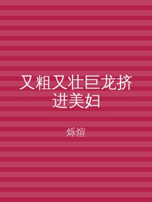 又粗又壮巨龙挤进美妇