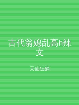 古代翁媳乱高h辣文
