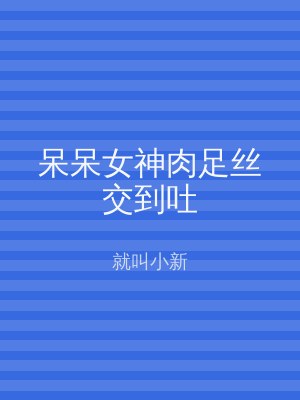 呆呆女神肉足丝交到吐
