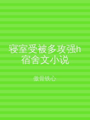寝室受被多攻强h宿舍文小说