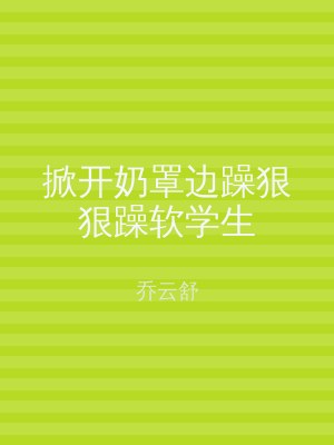 掀开奶罩边躁狠狠躁软学生
