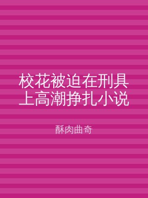 校花被迫在刑具上高潮挣扎小说