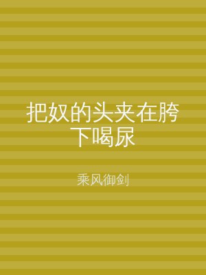 把奴的头夹在胯下喝尿