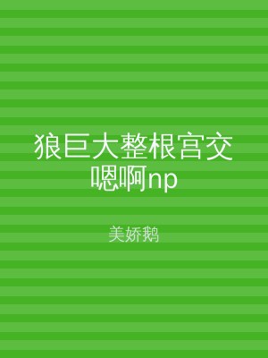 狼巨大整根宫交嗯啊np