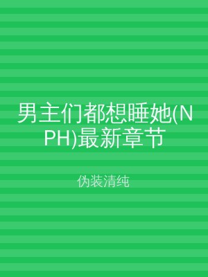 男主们都想睡她(NPH)最新章节