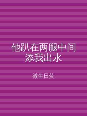 他趴在两腿中间添我出水