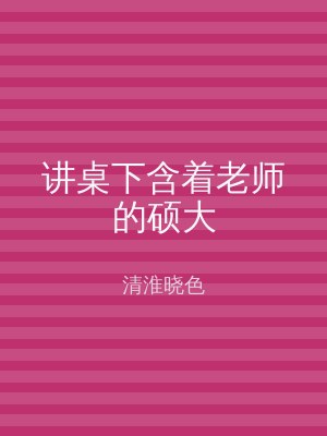 讲桌下含着老师的硕大