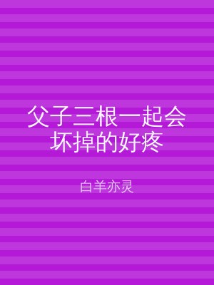 父子三根一起会坏掉的好疼