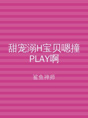 甜宠溺H宝贝嗯撞PLAY啊