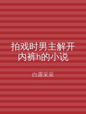 拍戏时男主解开内裤h的小说