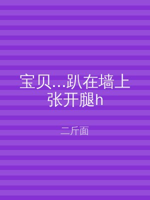 宝贝...趴在墙上张开腿h