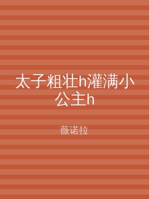 太子粗壮h灌满小公主h