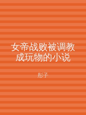女帝战败被调教成玩物的小说