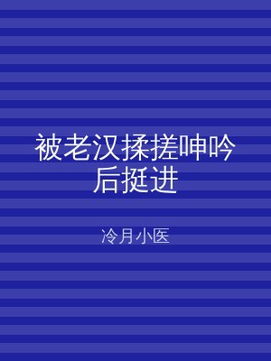 被老汉揉搓呻吟后挺进