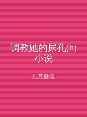 调教她的尿孔(h)小说