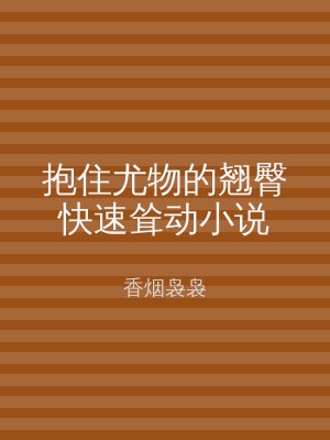 抱住尤物的翘臀快速耸动小说