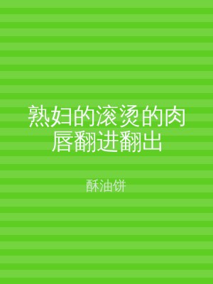 熟妇的滚烫的肉唇翻进翻出