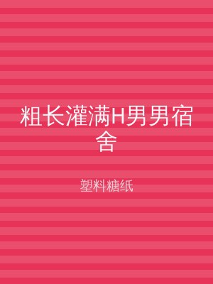 粗长灌满H男男宿舍