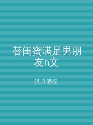 替闺蜜满足男朋友h文
