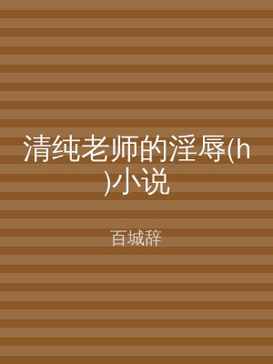 清纯老师的淫辱(h)小说