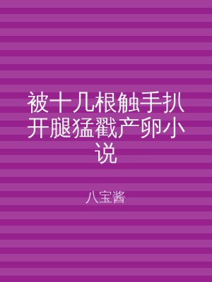 被十几根触手扒开腿猛戳产卵小说
