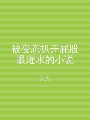 被变态扒开屁股眼灌水的小说