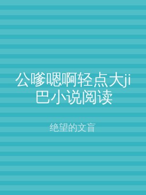 公嗲嗯啊轻点大ji巴小说阅读