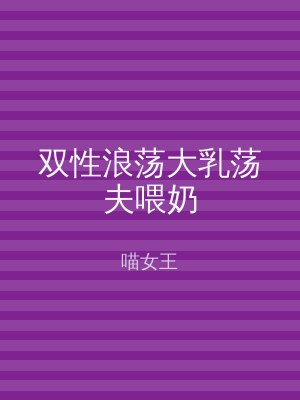 双性浪荡大乳荡夫喂奶
