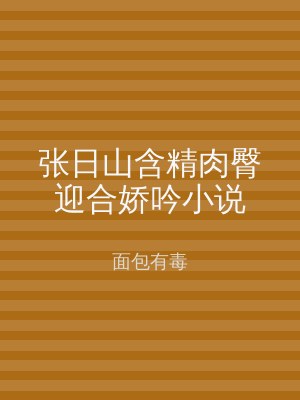张日山含精肉臀迎合娇吟小说