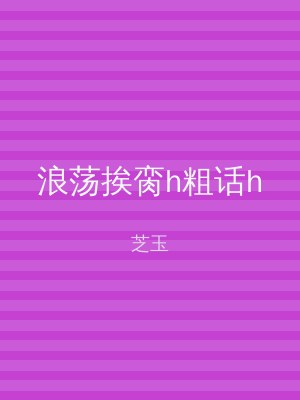 浪荡挨脔h粗话h