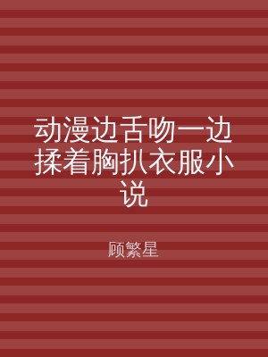 动漫边舌吻一边揉着胸扒衣服小说