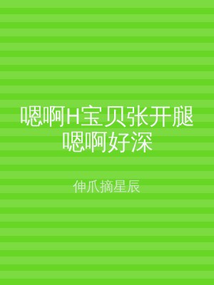 嗯啊H宝贝张开腿嗯啊好深