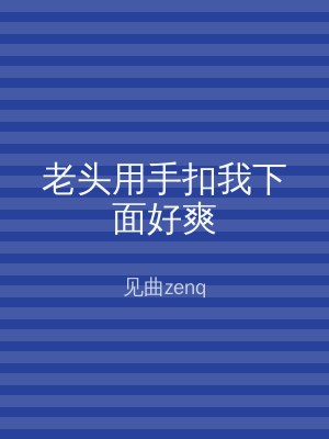 老头用手扣我下面好爽