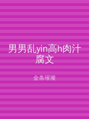 男男乱yin高h肉汁腐文